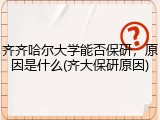 齐齐哈尔大学能否保研，原因是什么(齐大保研原因)