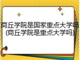商丘学院是国家重点大学吗(商丘学院是重点大学吗)