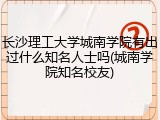 长沙理工大学城南学院有出过什么知名人士吗(城南学院知名校友)