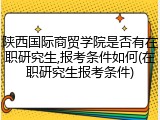 陕西国际商贸学院是否有在职研究生,报考条件如何(在职研究生报考条件)