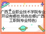 广西工业职业技术学院专业开设有哪些,特色在哪(广西工职院专业特色)