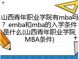 山西青年职业学院有mba吗？emba和mba的入学条件是什么(山西青年职业学院MBA条件)
