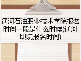 辽河石油职业技术学院报名时间一般是什么时候(辽河职院报名时间)