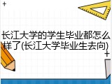 长江大学的学生毕业都怎么样了(长江大学毕业生去向)