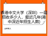 香港中文大学（深圳）一届招收多少人，最近几年(港中深近年招生人数)