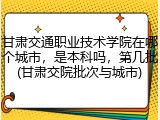 甘肃交通职业技术学院在哪个城市，是本科吗，第几批(甘肃交院批次与城市)