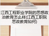 江西工程职业学院的思想政治教育怎么样(江西工职院思政教育如何)