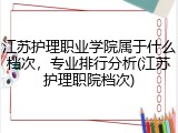 江苏护理职业学院属于什么档次，专业排行分析(江苏护理职院档次)