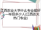 江西农业大学什么专业最好，一年招多少人(江西农大热门专业)