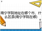 南宁学院地址在哪个市，什么区县(南宁学院在哪)