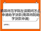 南昌师范学院在读期间怎么申请助学贷款(南昌师院助学贷款申请)