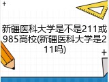 新疆医科大学是不是211或985高校(新疆医科大学是211吗)
