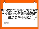 西昌民族幼儿师范高等专科学校毕业如何调档案呢(西昌幼专毕业调档)