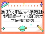 厦门兴才职业技术学院建校时间是哪一年？(厦门兴才学院何时建校)