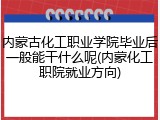 内蒙古化工职业学院毕业后一般能干什么呢(内蒙化工职院就业方向)