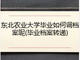 东北农业大学毕业如何调档案呢(毕业档案转递)