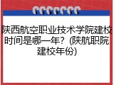 陕西航空职业技术学院建校时间是哪一年？(陕航职院建校年份)