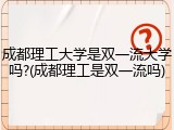 成都理工大学是双一流大学吗?(成都理工是双一流吗)