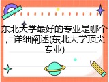 东北大学最好的专业是哪个，详细阐述(东北大学顶尖专业)