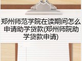 郑州师范学院在读期间怎么申请助学贷款(郑州师院助学贷款申请)