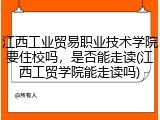 江西工业贸易职业技术学院要住校吗，是否能走读(江西工贸学院能走读吗)