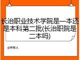 长治职业技术学院是一本还是本科第二批(长治职院是二本吗)