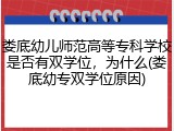 娄底幼儿师范高等专科学校是否有双学位，为什么(娄底幼专双学位原因)