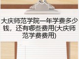 大庆师范学院一年学费多少钱，还有哪些费用(大庆师范学费费用)