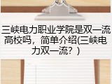 三峡电力职业学院是双一流高校吗，简单介绍(三峡电力双一流？)