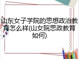 山东女子学院的思想政治教育怎么样(山女院思政教育如何)