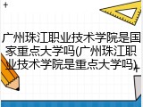 广州珠江职业技术学院是国家重点大学吗(广州珠江职业技术学院是重点大学吗)