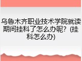 乌鲁木齐职业技术学院就读期间挂科了怎么办呢？(挂科怎么办)