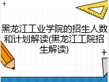 黑龙江工业学院的招生人数和计划解读(黑龙江工院招生解读)