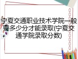 宁夏交通职业技术学院一般要多少分才能录取(宁夏交通学院录取分数)
