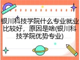 银川科技学院什么专业就业比较好，原因是啥(银川科技学院优势专业)