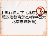 中国石油大学（北京）的思想政治教育怎么样(中石大北京思政教育)