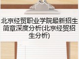 北京经贸职业学院最新招生简章深度分析(北京经贸招生分析)