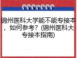 锦州医科大学能不能专接本，如何参考？(锦州医科大专接本指南)