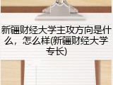 新疆财经大学主攻方向是什么，怎么样(新疆财经大学专长)