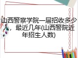 山西警察学院一届招收多少人，最近几年(山西警院近年招生人数)