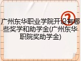 广州东华职业学院开设有哪些奖学和助学金(广州东华职院奖助学金)