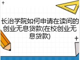 长治学院如何申请在读间的创业无息贷款(在校创业无息贷款)