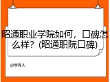昭通职业学院如何，口碑怎么样？(昭通职院口碑)
