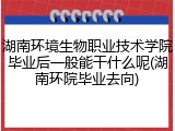 湖南环境生物职业技术学院毕业后一般能干什么呢(湖南环院毕业去向)
