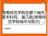 淮南师范学院在哪个城市，是本科吗，第几批(淮南师范学院城市与批次)