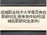 运城职业技术大学是否有在职研究生,报考条件如何(运城在职研究生条件)