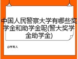 中国人民警察大学有哪些奖学金和助学金呢(警大奖学金助学金)
