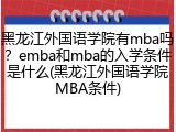 黑龙江外国语学院有mba吗？emba和mba的入学条件是什么(黑龙江外国语学院MBA条件)
