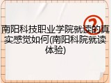 南阳科技职业学院就读的真实感觉如何(南阳科院就读体验)