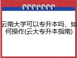 云南大学可以专升本吗，如何操作(云大专升本指南)
